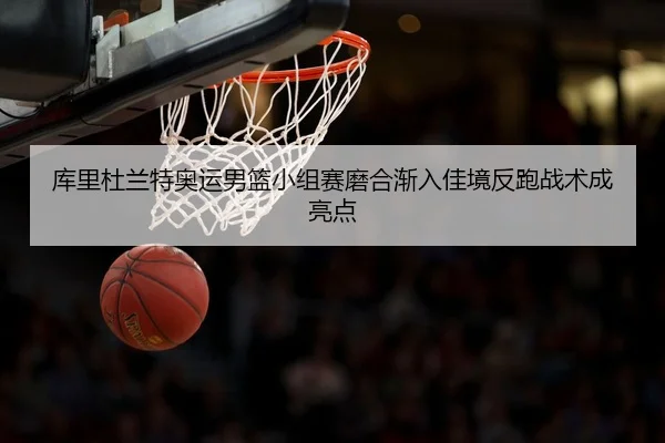 库里杜兰特奥运男篮小组赛磨合渐入佳境反跑战术成亮点（hth）