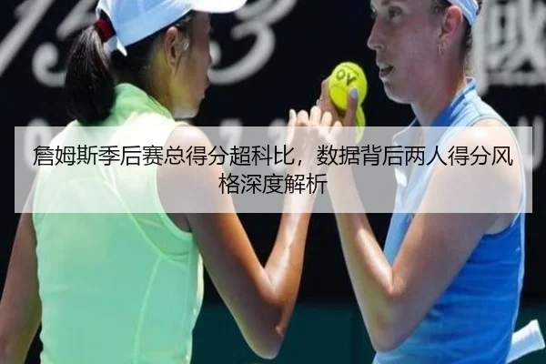 詹姆斯季后赛总得分超科比，数据背后两人得分风格深度解析（hth）