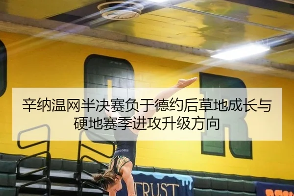 辛纳温网半决赛负于德约后草地成长与硬地赛季进攻升级方向