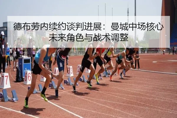 德布劳内续约谈判进展：曼城中场核心未来角色与战术调整（hth）