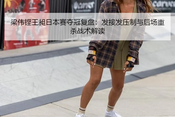 梁伟铿王昶日本赛夺冠复盘：发接发压制与后场重杀战术解读（hth）