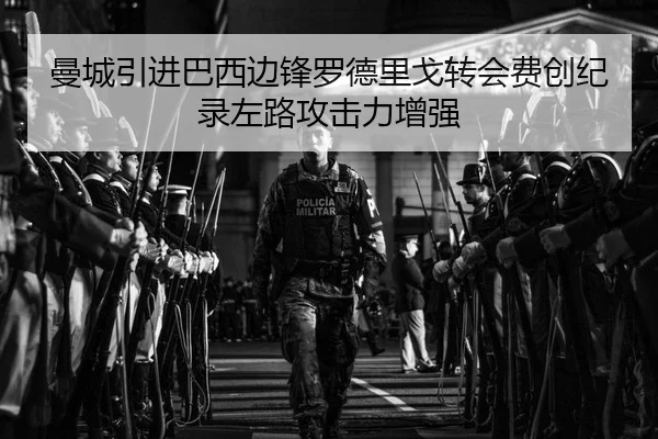 曼城引进巴西边锋罗德里戈转会费创纪录左路攻击力增强（hth）