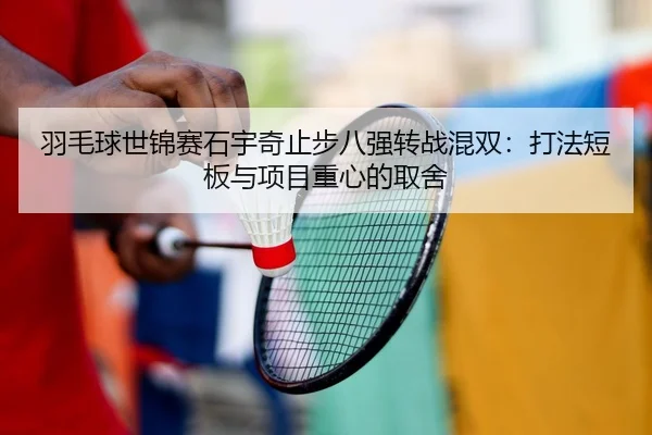 羽毛球世锦赛石宇奇止步八强转战混双：打法短板与项目重心的取舍（hth）